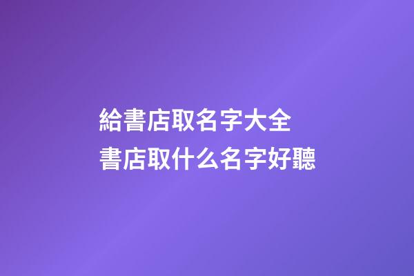 給書店取名字大全 書店取什么名字好聽-第1張-店鋪起名-玄機派